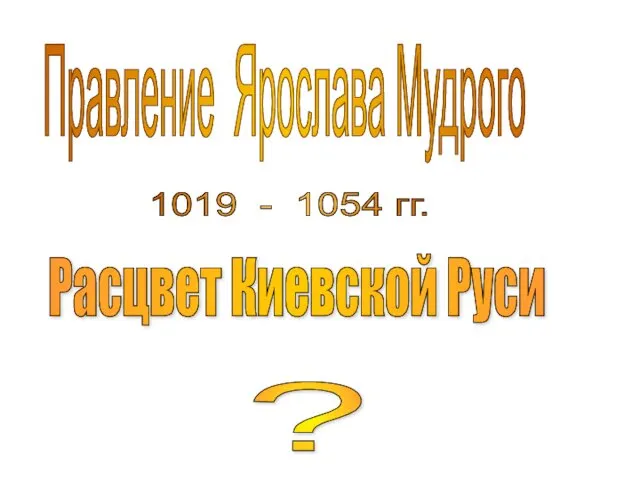 Правление Ярослава Мудрого Расцвет Киевской Руси ? 1019 - 1054 гг.