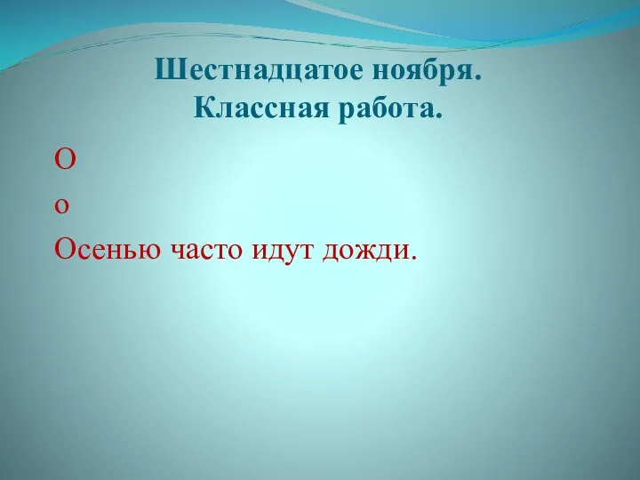 Шестнадцатое ноября. Классная работа. О о Осенью часто идут дожди.