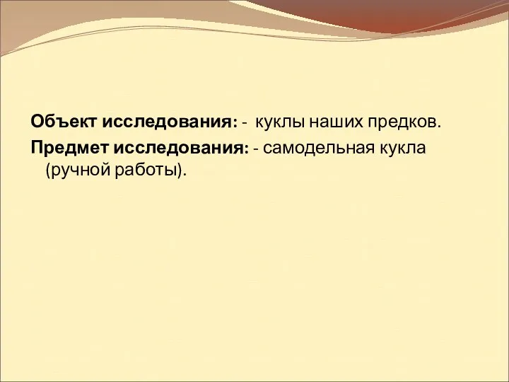 Объект исследования: - куклы наших предков. Предмет исследования: - самодельная кукла (ручной работы).