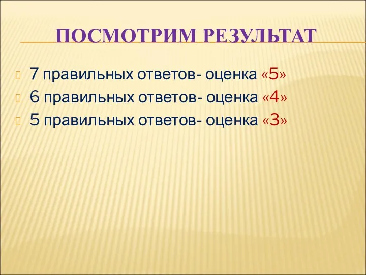 ПОСМОТРИМ РЕЗУЛЬТАТ 7 правильных ответов- оценка «5» 6 правильных ответов-