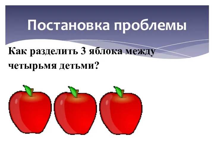 Постановка проблемы Как разделить 3 яблока между четырьмя детьми?