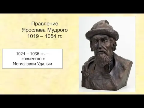 Правление Ярослава Мудрого 1019 – 1054 гг. 1024 – 1036 гг. – совместно с Мстиславом Удалым