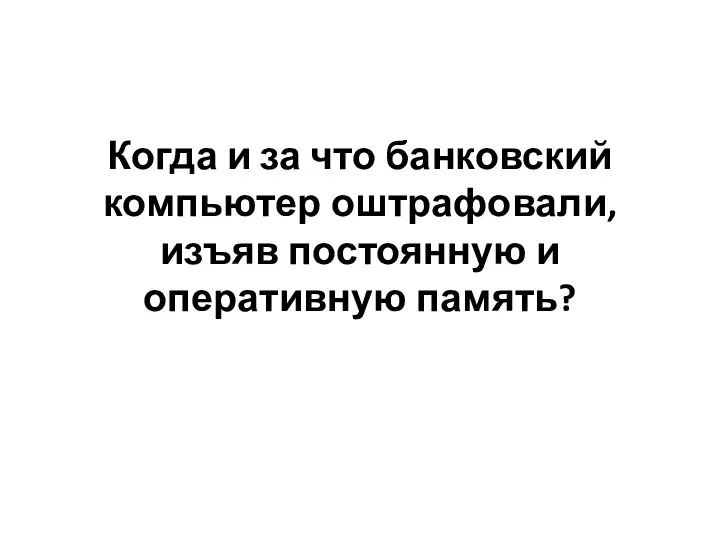 Когда и за что банковский компьютер оштрафовали, изъяв постоянную и оперативную память?