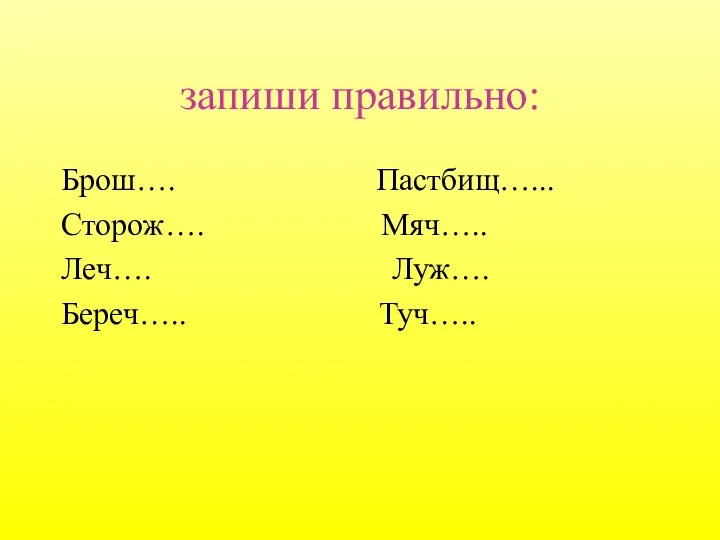 запиши правильно: Брош…. Пастбищ…... Сторож…. Мяч….. Леч…. Луж…. Береч….. Туч…..