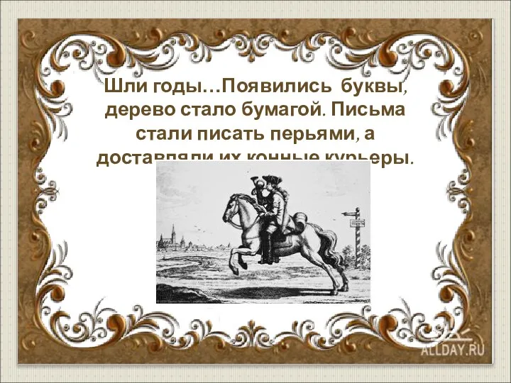 Шли годы…Появились буквы, дерево стало бумагой. Письма стали писать перьями, а доставляли их конные курьеры.