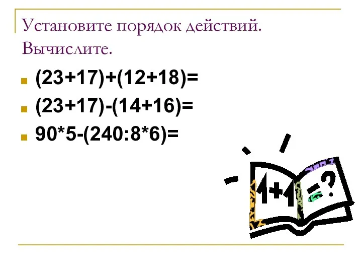 Установите порядок действий. Вычислите. (23+17)+(12+18)= (23+17)-(14+16)= 90*5-(240:8*6)=