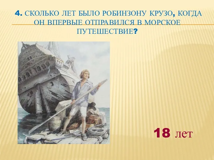 4. Сколько лет было Робинзону Крузо, когда он впервые отправился в морское путешествие? 18 лет