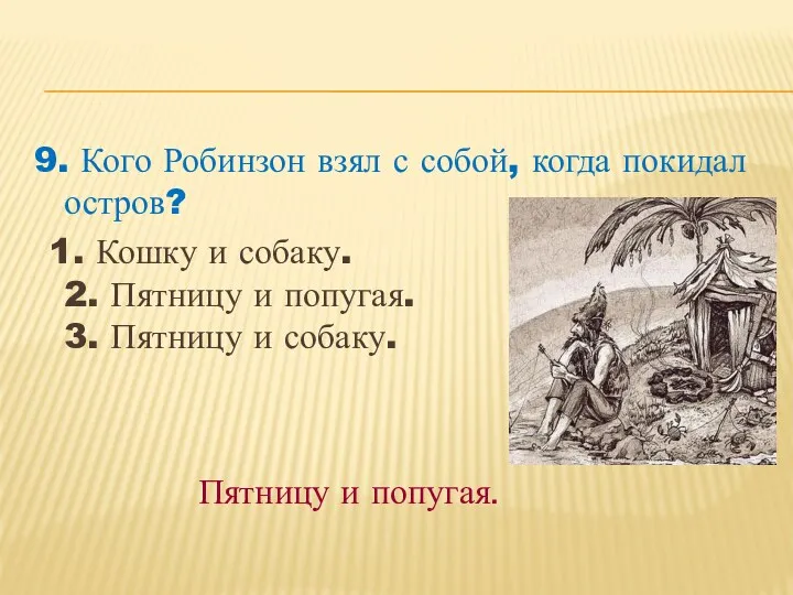 9. Кого Робинзон взял с собой, когда покидал остров? 1.