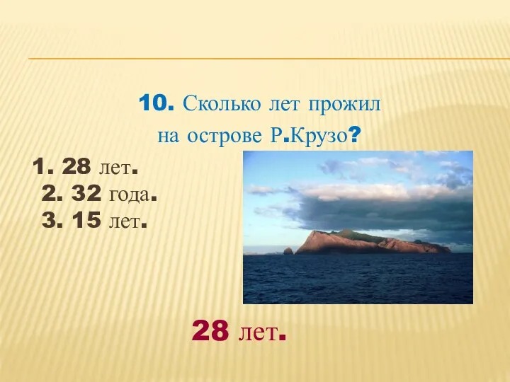 10. Сколько лет прожил на острове Р.Крузо? 1. 28 лет.