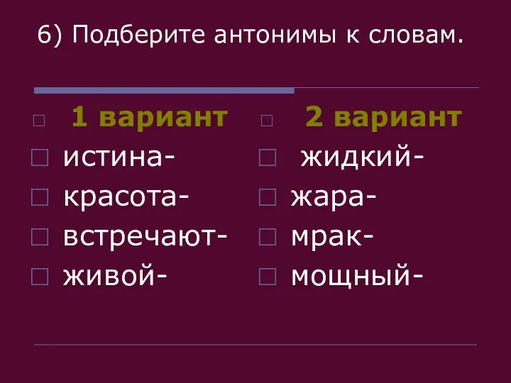 6) Подберите антонимы к словам. 1 вариант истина- красота- встречают- живой- 2 вариант