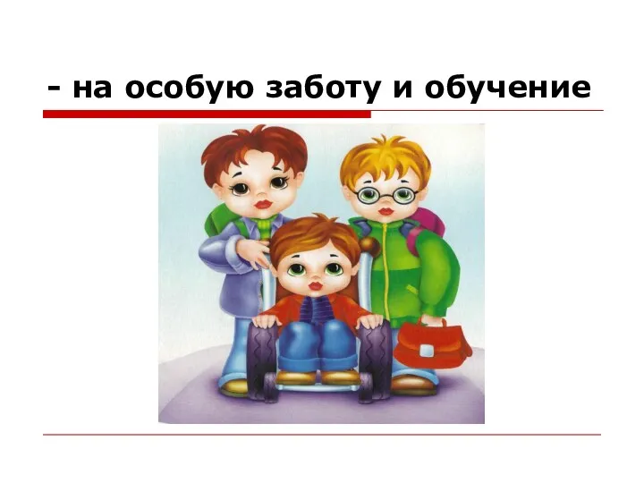 - на особую заботу и обучение