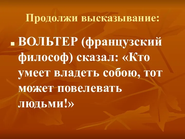 Продолжи высказывание: ВОЛЬТЕР (французский философ) сказал: «Кто умеет владеть собою, тот может повелевать людьми!»