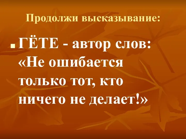 Продолжи высказывание: ГЁТЕ - автор слов: «Не ошибается только тот, кто ничего не делает!»