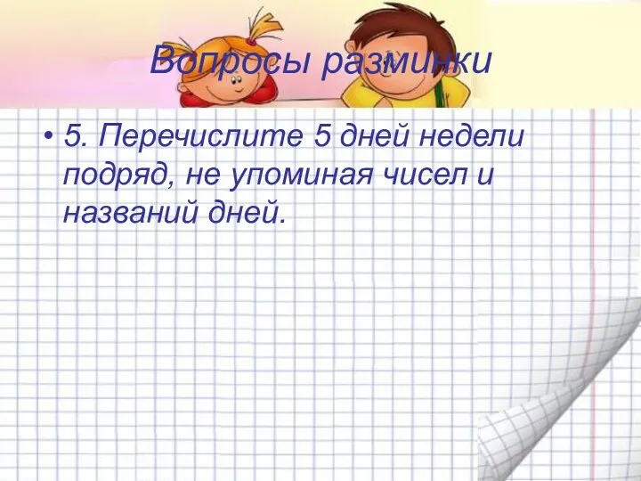 Вопросы разминки 5. Перечислите 5 дней недели подряд, не упоминая чисел и названий дней.