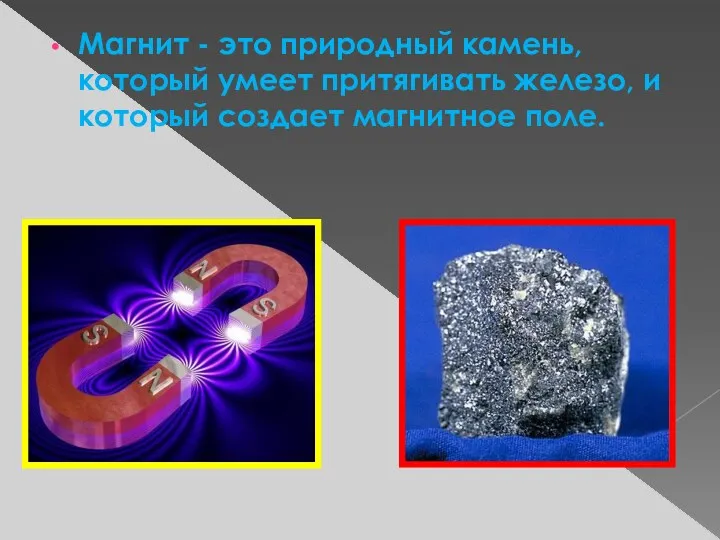 Магнит - это природный камень, который умеет притягивать железо, и который создает магнитное поле.