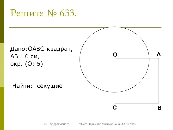 Решите № 633. Дано:OABC-квадрат, AB= 6 см, окр. (O; 5) Найти: секущие О