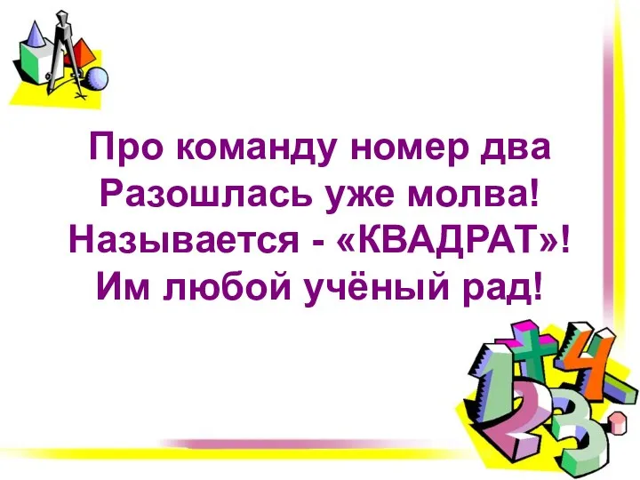 Про команду номер два Разошлась уже молва! Называется - «КВАДРАТ»! Им любой учёный рад!