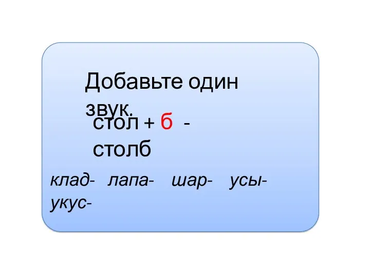 Добавьте один звук. стол + б - столб клад- лапа- шар- усы- укус-