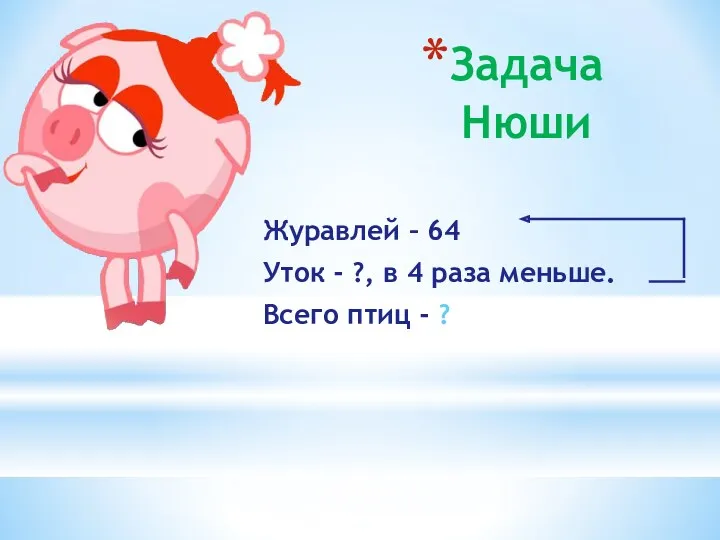 Задача Нюши Журавлей – 64 Уток - ?, в 4 раза меньше. Всего птиц - ?