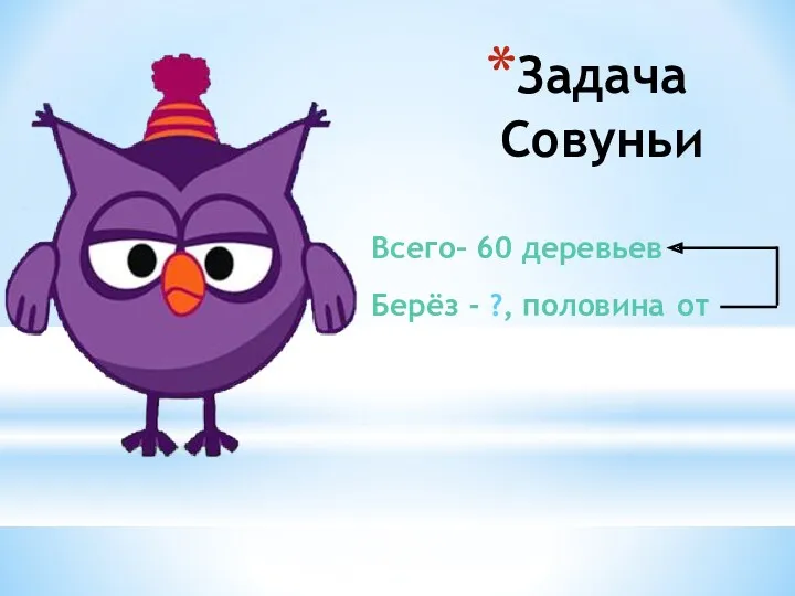 Задача Совуньи Всего– 60 деревьев Берёз - ?, половина от