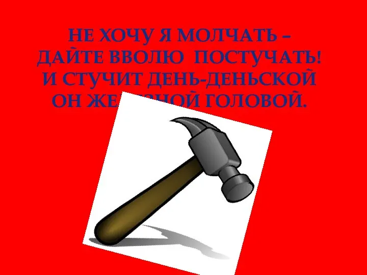 Не хочу я молчать – Дайте вволю постучать! И стучит день-деньской Он железной головой.