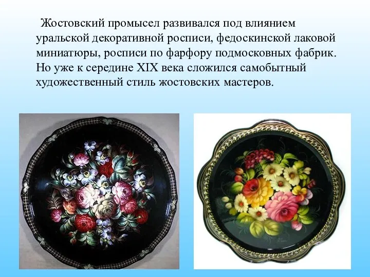 Жостовский промысел развивался под влиянием уральской декоративной росписи, федоскинской лаковой