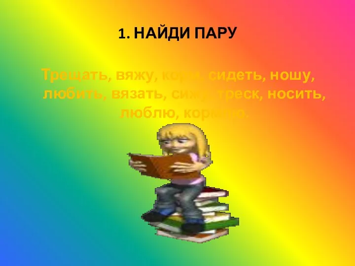 1. НАЙДИ ПАРУ Трещать, вяжу, корм, сидеть, ношу, любить, вязать, сижу, треск, носить, люблю, кормлю.