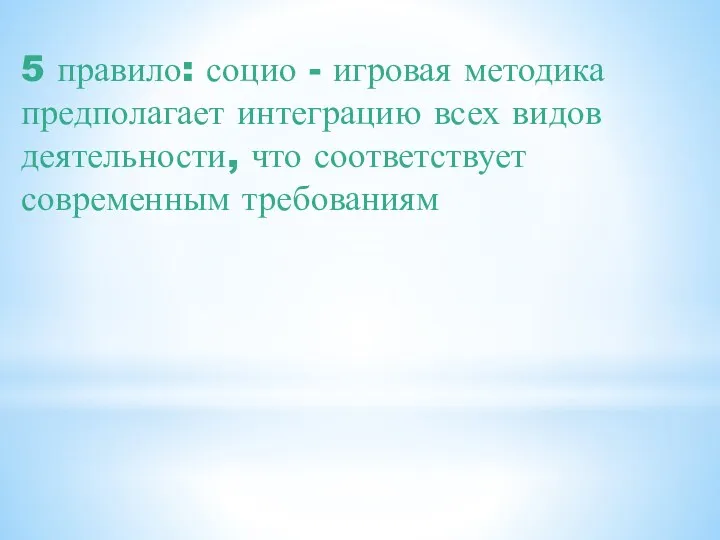 5 правило: социо - игровая методика предполагает интеграцию всех видов деятельности, что соответствует современным требованиям