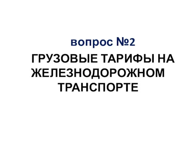 вопрос №2 ГРУЗОВЫЕ ТАРИФЫ НА ЖЕЛЕЗНОДОРОЖНОМ ТРАНСПОРТЕ