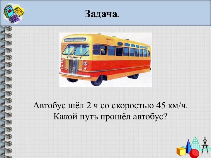 Автобус шёл 2 ч со скоростью 45 км/ч. Какой путь прошёл автобус? Задача.