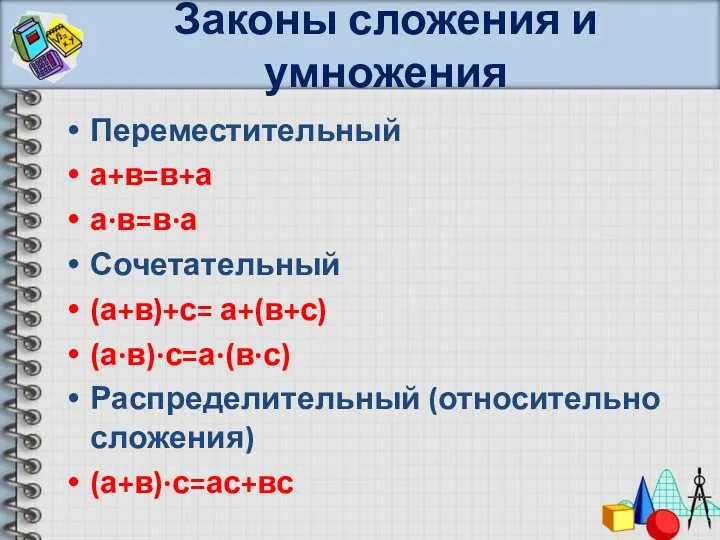 Законы сложения и умножения Переместительный а+в=в+а а∙в=в∙а Сочетательный (а+в)+с= а+(в+с) (а∙в)∙с=а∙(в∙с) Распределительный (относительно сложения) (а+в)∙с=ас+вс