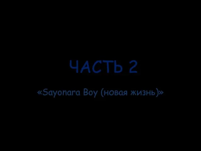 ЧАСТЬ 2 «Sayonara Boy (новая жизнь)»