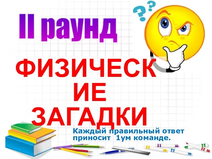 II раунд ФИЗИЧЕСКИЕ ЗАГАДКИ Каждый правильный ответ приносит 1ум команде.