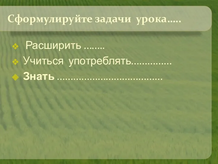 Сформулируйте задачи урока….. Расширить …….. Учиться употреблять…………… Знать …………………………………