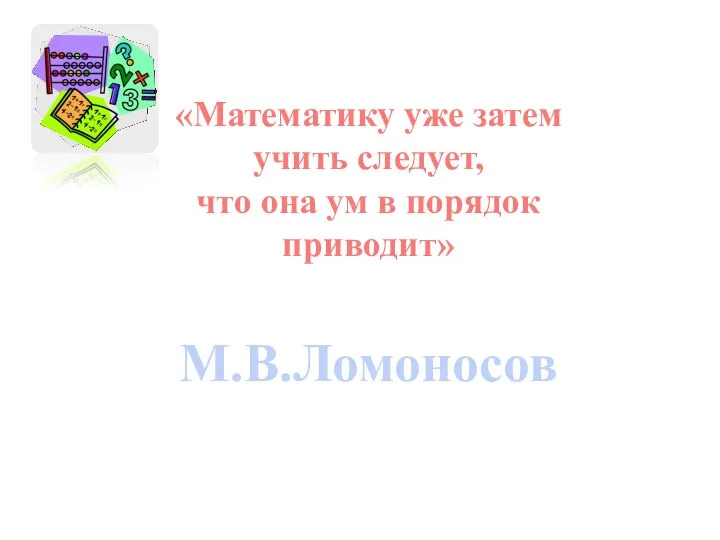 «Математику уже затем учить следует, что она ум в порядок приводит» М.В.Ломоносов