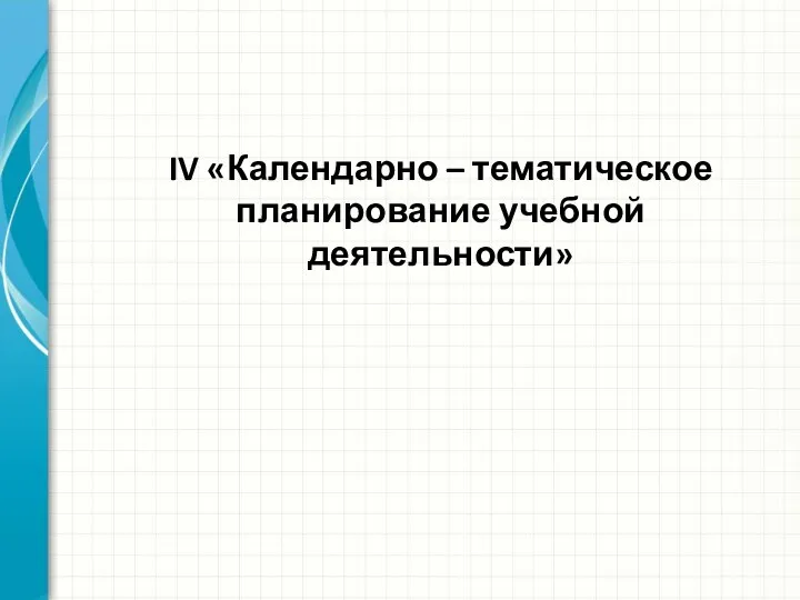 IV «Календарно – тематическое планирование учебной деятельности»