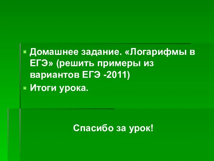 Домашнее задание. «Логарифмы в ЕГЭ» (решить примеры из вариантов ЕГЭ -2011) Итоги урока. Спасибо за урок!