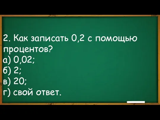 2. Как записать 0,2 с помощью процентов? а) 0,02; б) 2; в) 20; г) свой ответ.