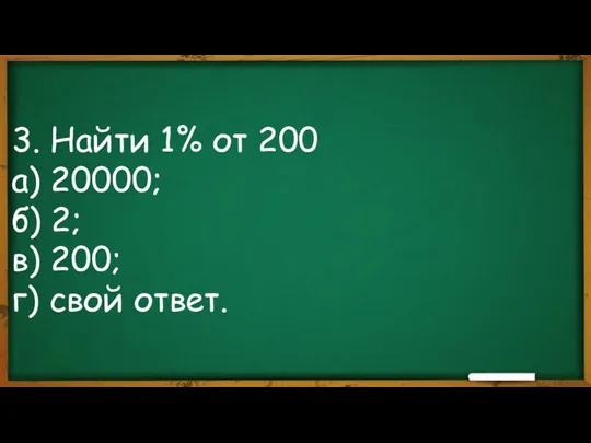 3. Найти 1% от 200 а) 20000; б) 2; в) 200; г) свой ответ.