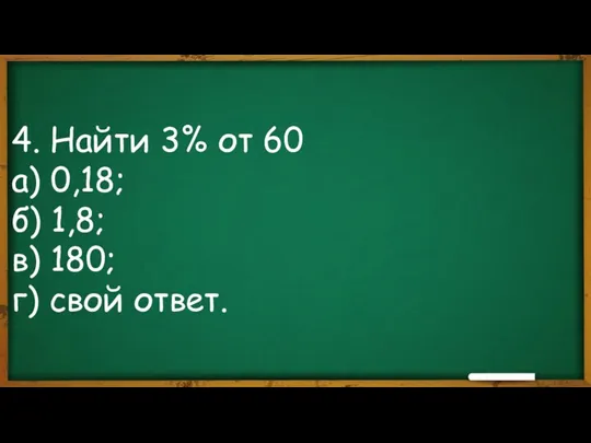 4. Найти 3% от 60 а) 0,18; б) 1,8; в) 180; г) свой ответ.