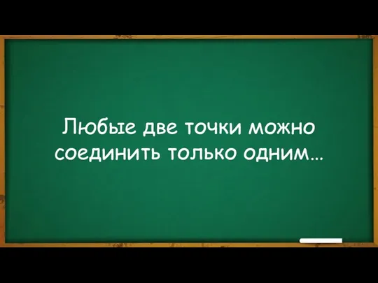 Любые две точки можно соединить только одним…