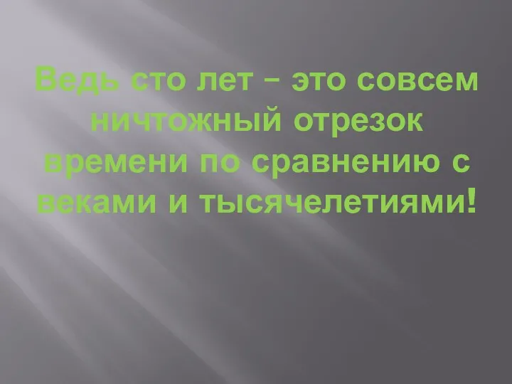 Ведь сто лет – это совсем ничтожный отрезок времени по сравнению с веками и тысячелетиями!