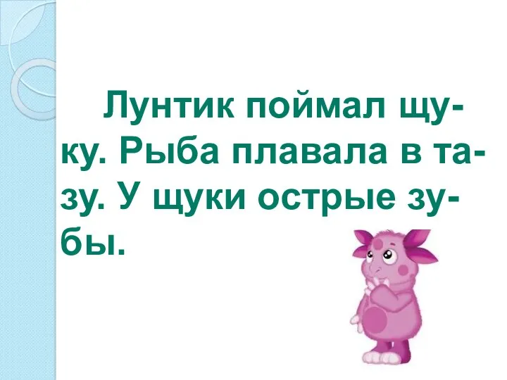 Лунтик поймал щу-ку. Рыба плавала в та-зу. У щуки острые зу-бы.