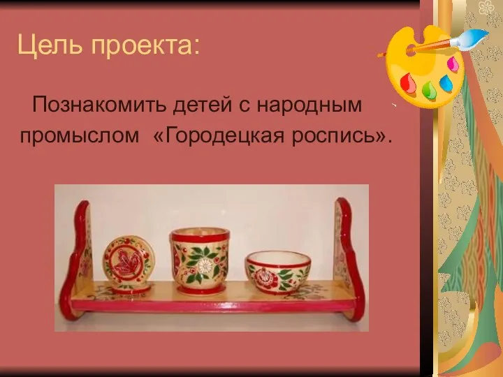 Цель проекта: Познакомить детей с народным промыслом «Городецкая роспись».