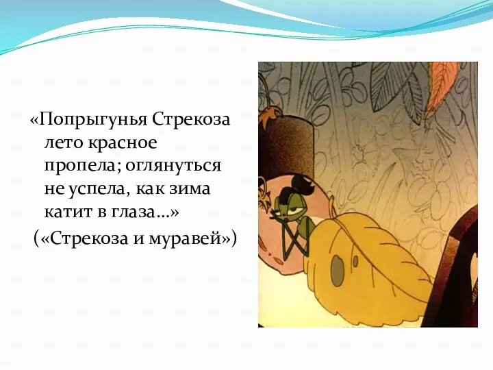 «Попрыгунья Стрекоза лето красное пропела; оглянуться не успела, как зима катит в глаза…» («Стрекоза и муравей»)