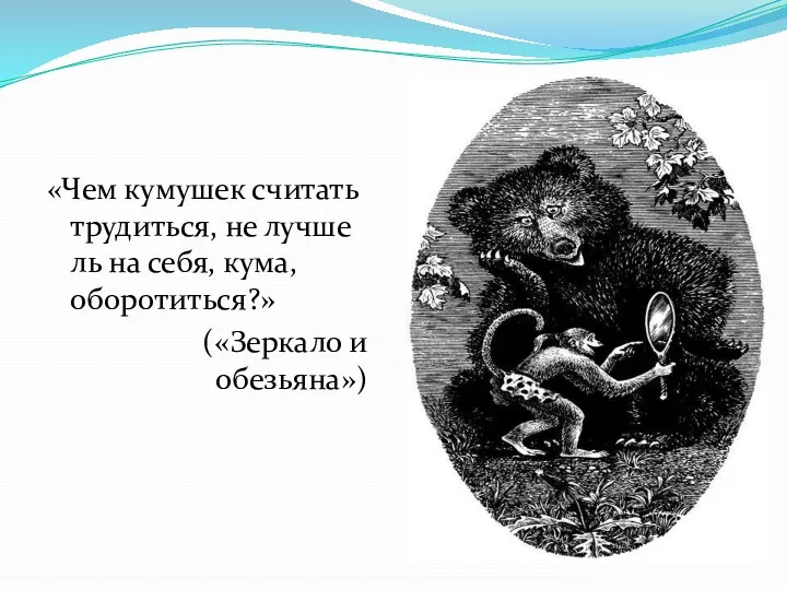 «Чем кумушек считать трудиться, не лучше ль на себя, кума, оборотиться?» («Зеркало и обезьяна»)