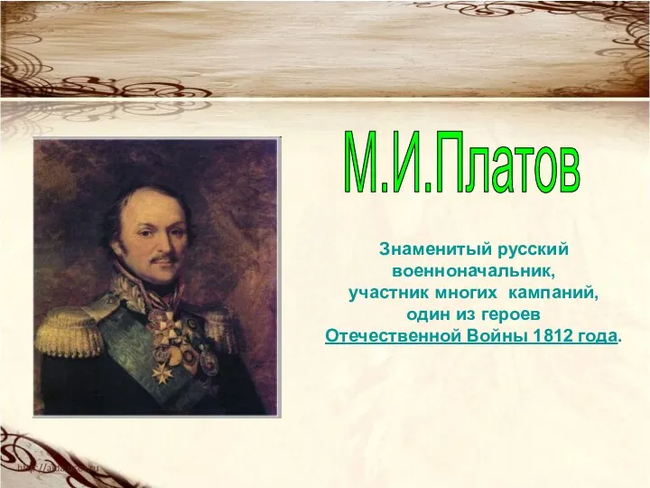 М.И.Платов Знаменитый русский военноначальник, участник многих кампаний, один из героев Отечественной Войны 1812 года.
