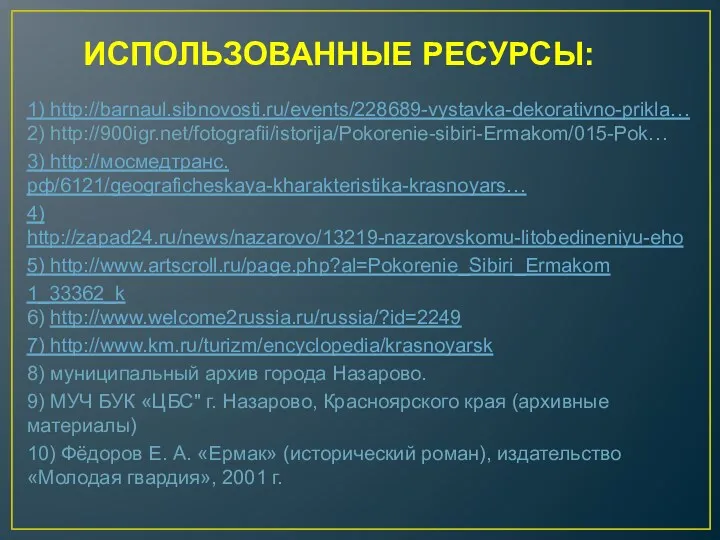 ИСПОЛЬЗОВАННЫЕ РЕСУРСЫ: 1) http://barnaul.sibnovosti.ru/events/228689-vystavka-dekorativno-prikla… 2) http://900igr.net/fotografii/istorija/Pokorenie-sibiri-Ermakom/015-Pok… 3) http://мосмедтранс.рф/6121/geograficheskaya-kharakteristika-krasnoyars… 4) http://zapad24.ru/news/nazarovo/13219-nazarovskomu-litobedineniyu-eho 5) http://www.artscroll.ru/page.php?al=Pokorenie_Sibiri_Ermakom 1_33362_k