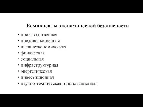 Компоненты экономической безопасности производственная продовольственная внешнеэкономическая финансовая социальная инфраструктурная энергетическая инвестиционная научно-техническая и инновационная