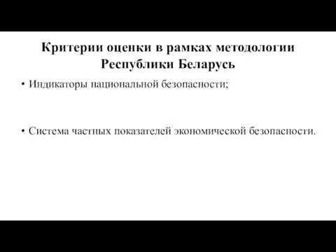 Критерии оценки в рамках методологии Республики Беларусь Индикаторы национальной безопасности; Система частных показателей экономической безопасности.